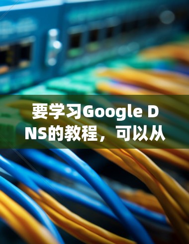 要学习Google DNS的教程，可以从以下几个步骤进行