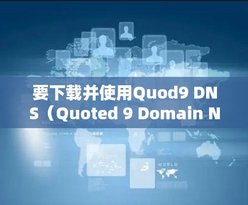 要下载并使用Quod9 DNS（Quoted 9 Domain Name Service）可以按照以下步骤进行