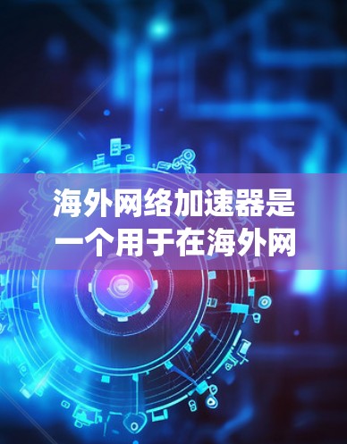 海外网络加速器是一个用于在海外网络上下载视频、文件或其他资源的工具。以下是一些 popular 的海外网络加速器推荐，供您参考