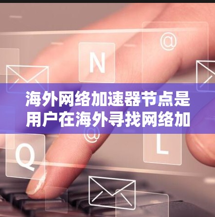 海外网络加速器节点是用户在海外寻找网络加速器时可能会遇到的工具，这些工具通常提供多种加速方式，帮助用户提升网络速度和体验。以下是一些常见的海外网络加速器和它们的特点