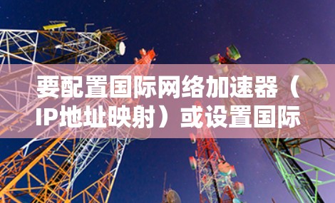 要配置国际网络加速器（IP地址映射）或设置国际网关，您可以按照以下步骤操作