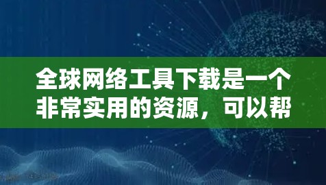 全球网络工具下载是一个非常实用的资源，可以帮助你访问跨国的网络。以下是一些推荐的工具和平台，供你下载使用