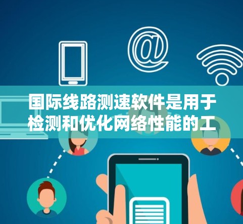 国际线路测速软件是用于检测和优化网络性能的工具，广泛应用于全球范围内的互联网测试。以下是对该软件的详细总结