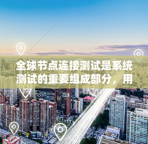全球节点连接测试是系统测试的重要组成部分，用于评估系统在同时连接多个节点时的性能和稳定性。以下是对该主题的分步解释