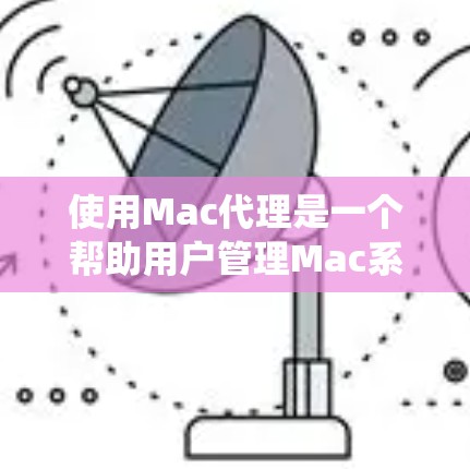 使用Mac代理是一个帮助用户管理Mac系统的工具，通过第三方软件实现自动填充文件、管理设备、应用和数据等。以下是一个详细、结构化的指南，帮助你掌握Mac代理的使用方法