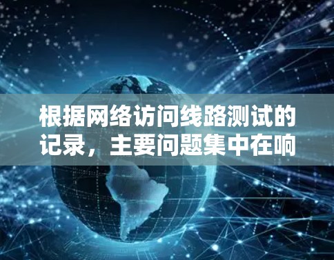 根据网络访问线路测试的记录，主要问题集中在响应时间、丢失率和错误率上。以下是详细的分析和解决方案