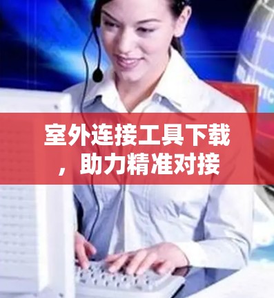 室外连接工具下载，助力精准对接