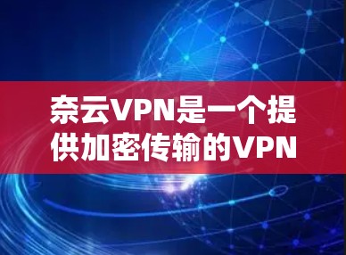 奈云VPN是一个提供加密传输的VPN服务，旨在保护用户安全和隐私。以下是使用指南的详细步骤
