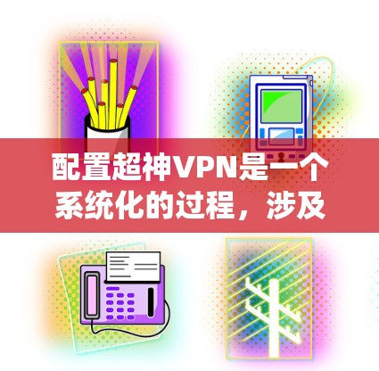 配置超神VPN是一个系统化的过程，涉及多个步骤，包括服务器选择、配置、防火墙设置、安全设置等。以下是一些步骤和建议，帮助您高效配置超神VPN
