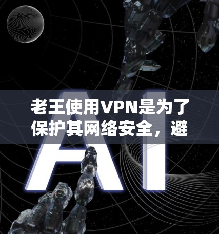 老王使用VPN是为了保护其网络安全，避免被黑客攻击或网络攻击。以下是一步步的指南，帮助老王有效使用VPN