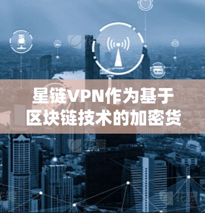 星链VPN作为基于区块链技术的加密货币支付系统，提供了一种高度安全的网络连接服务。以下是详细的总结和分析