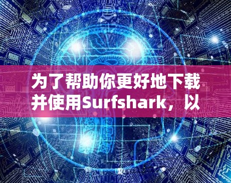 为了帮助你更好地下载并使用Surfshark，以下是一些步骤和建议