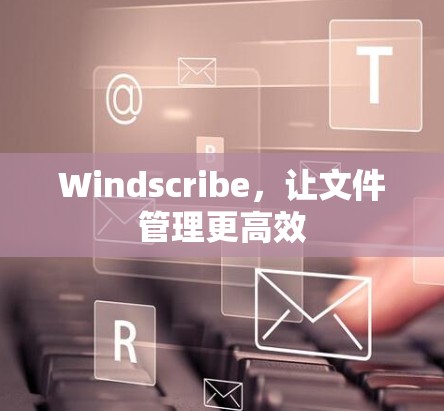 Windscribe，让文件管理更高效