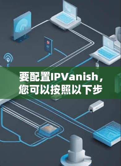 要配置IPVanish，您可以按照以下步骤进行