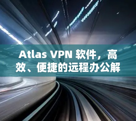 Atlas VPN 软件，高效、便捷的远程办公解决方案