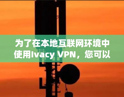 为了在本地互联网环境中使用Ivacy VPN，您可以按照以下步骤操作