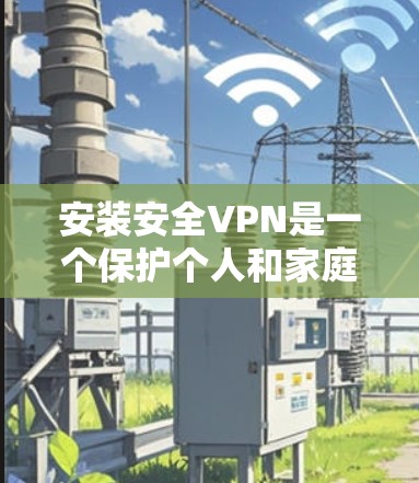 安装安全VPN是一个保护个人和家庭隐私的高效方式，以下是详细的步骤指南