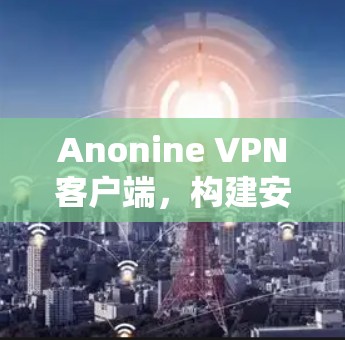 Anonine VPN客户端，构建安全的网络威胁防护
