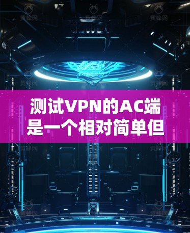 测试VPN的AC端是一个相对简单但需要仔细规划的过程。以下是详细的步骤指南