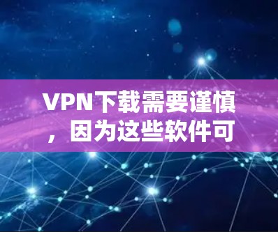VPN下载需要谨慎，因为这些软件可能来自不明来源，存在安全风险。以下是几点建议