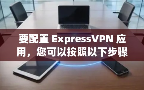要配置 ExpressVPN 应用，您可以按照以下步骤操作