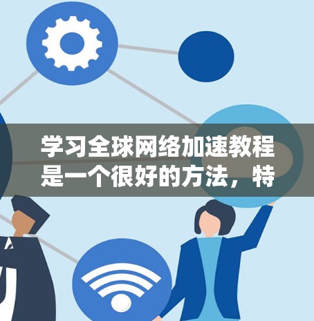 学习全球网络加速教程是一个很好的方法，特别是对于经常在线活动的用户。以下是一个结构化的指南，帮助你系统地学习和掌握这一技术