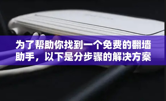 为了帮助你找到一个免费的翻墙助手，以下是分步骤的解决方案
