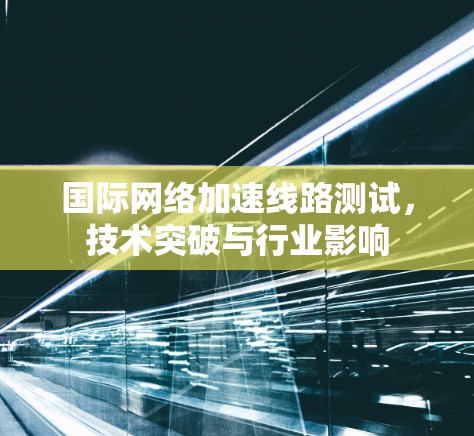国际网络加速线路测试，技术突破与行业影响