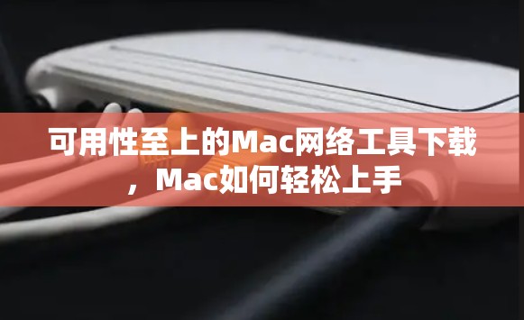 可用性至上的Mac网络工具下载，Mac如何轻松上手