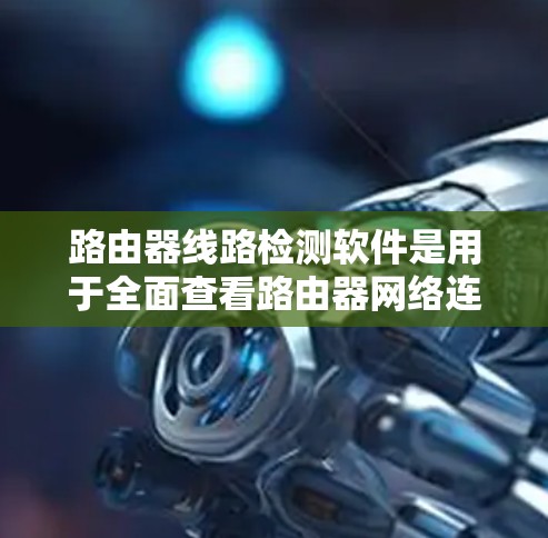 路由器线路检测软件是用于全面查看路由器网络连接情况的工具，涵盖了端口连接、网络地址解析、映射状态等多方面的功能。以下是对该软件的详细分析和建议