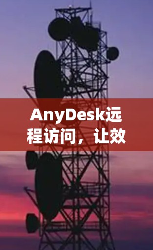 AnyDesk远程访问，让效率与智能相得益彰