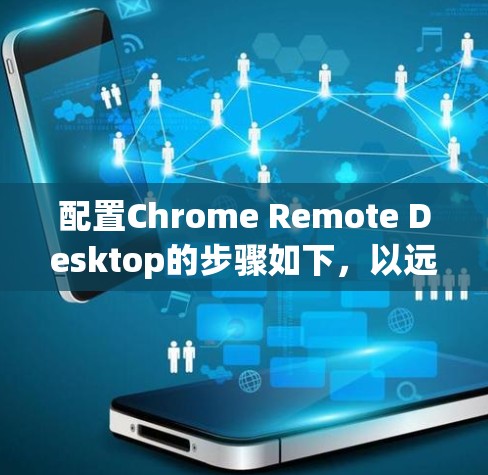 配置Chrome Remote Desktop的步骤如下，以远程访问目标设备的Web应用