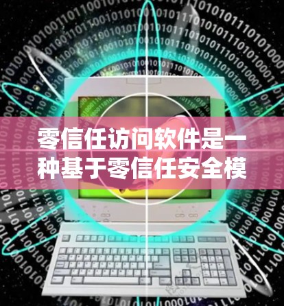 零信任访问软件是一种基于零信任安全模型的访问控制工具，其核心在于通过加密技术和访问规则，保护用户和设备的安全，同时避免传统安全模型依赖的因素。以下是对零信任访问软件的详细分析和总结