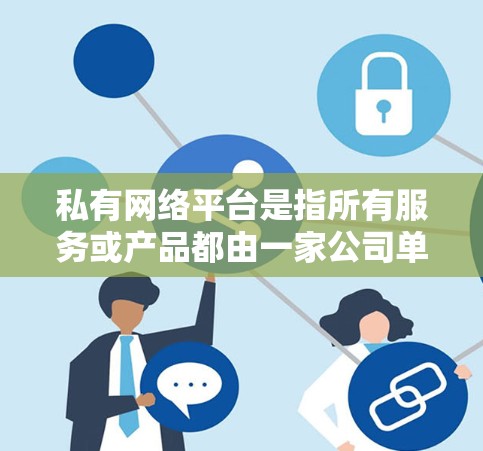 私有网络平台是指所有服务或产品都由一家公司单独运营，没有第三方参与，所有资源和运营权都属于该平台所有。这种类型的平台通常被称为独创式平台，强调公司的自主运营和独立运营权
