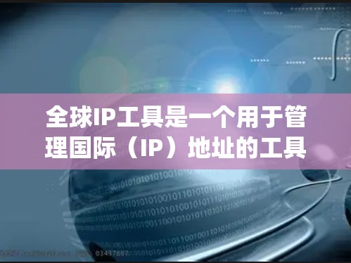 全球IP工具是一个用于管理国际（IP）地址的工具，主要用于网站的IP地址分配、管理域Name System（NRI）以及IP地址的访问控制。以下是详细的步骤指南