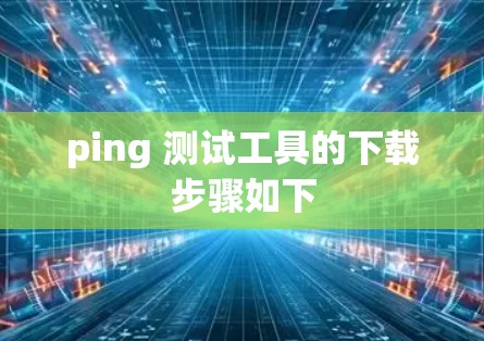 ping 测试工具的下载步骤如下