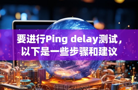 要进行Ping delay测试，以下是一些步骤和建议
