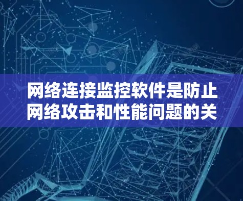 网络连接监控软件是防止网络攻击和性能问题的关键工具，尤其对于刚入网的新手用户来说，它能帮助你保护自己的网络环境，提升安全性。以下是对网络连接监控软件的详细分析