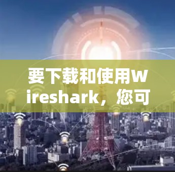 要下载和使用Wireshark，您可以按照以下步骤操作