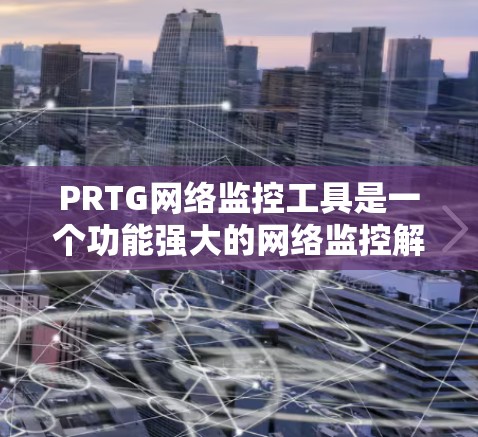 PRTG网络监控工具是一个功能强大的网络监控解决方案，旨在帮助用户实时监控网络设备的状态，包括防火墙、交换机、路由器等。以下是对PRTG的主要功能和使用方法的详细总结