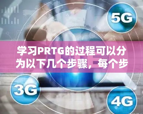 学习PRTG的过程可以分为以下几个步骤，每个步骤都旨在逐步掌握该软件的各个方面