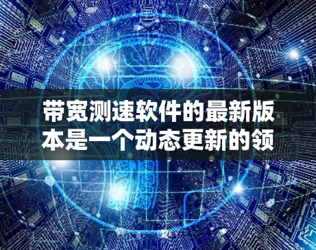 带宽测速软件的最新版本是一个动态更新的领域，具体取决于技术的发展和用户需求。以下是几个可能的带宽测速软件及其特点