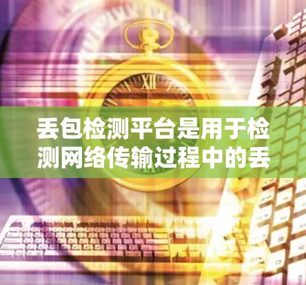 丢包检测平台是用于检测网络传输过程中的丢包情况的专业工具，广泛应用于工业、智能家居和物联网等领域。以下是关于丢包检测平台的详细分析