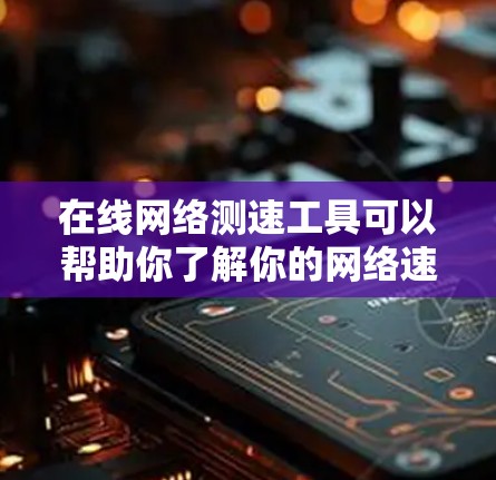 在线网络测速工具可以帮助你了解你的网络速度，确保在网络连接稳定的情况下使用。以下是一些常见的在线网络测速工具