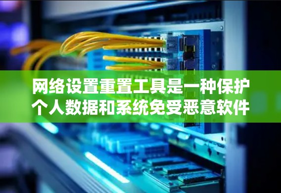 网络设置重置工具是一种保护个人数据和系统免受恶意软件干扰的方法。以下是逐步操作指南