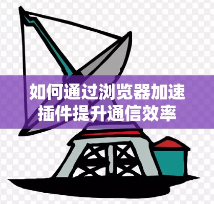 如何通过浏览器加速插件提升通信效率