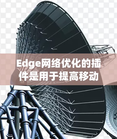Edge网络优化的插件是用于提高移动设备与设备之间连接效率的工具。以下是对Edge网络优化插件的详细总结