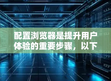配置浏览器是提升用户体验的重要步骤，以下是一些常用浏览器配置选项的详细指南