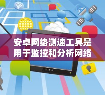 安卓网络测速工具是用于监控和分析网络流量的工具，可以帮助用户检测防火墙设置、流量控制问题以及网络性能优化。以下是几个常见的安卓网络测速工具及其特点
