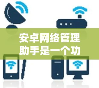 安卓网络管理助手是一个功能丰富的工具，用于监控和管理安卓设备，帮助用户优化设备性能和安全。以下是对它的详细介绍